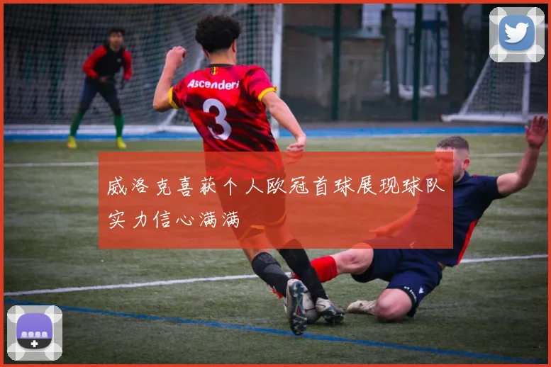 威洛克喜获个人欧冠首球展现球队实力信心满满