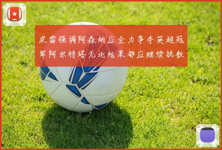 皮雷强调阿森纳应全力争夺英超冠军阿尔特塔无论结果都应继续执教