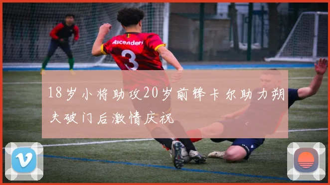 18岁小将助攻20岁前锋卡尔助力朔夫破门后激情庆祝