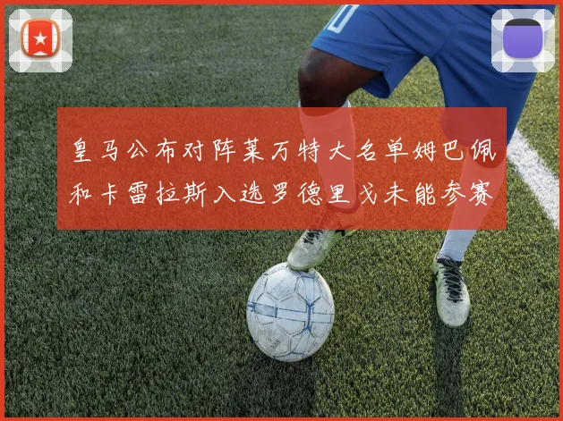 皇马公布对阵莱万特大名单姆巴佩和卡雷拉斯入选罗德里戈未能参赛