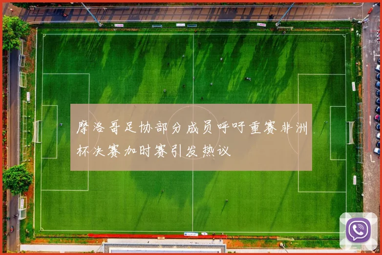 摩洛哥足协部分成员呼吁重赛非洲杯决赛加时赛引发热议