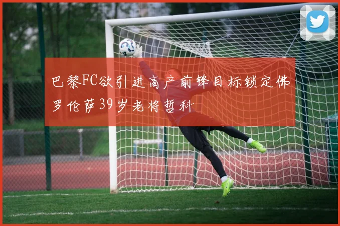 巴黎FC欲引进高产前锋目标锁定佛罗伦萨39岁老将哲科