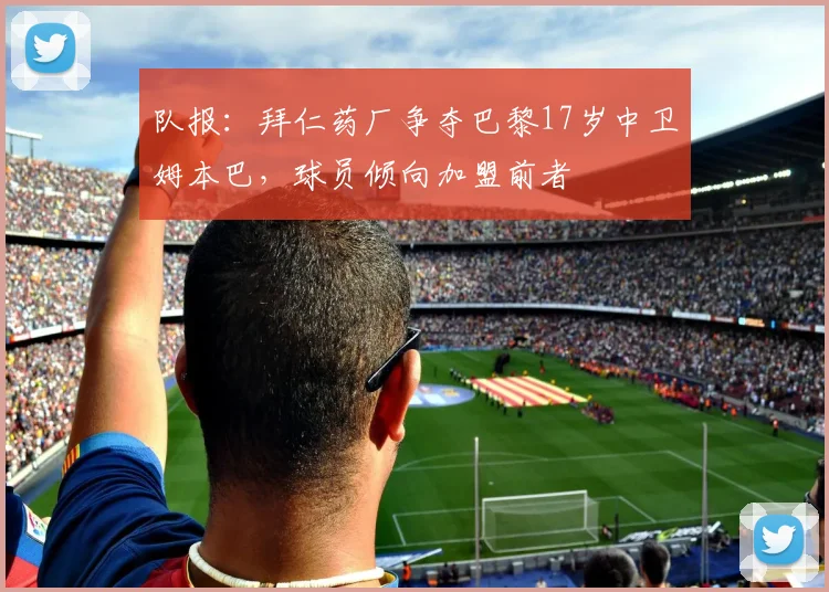 队报：拜仁药厂争夺巴黎17岁中卫姆本巴，球员倾向加盟前者