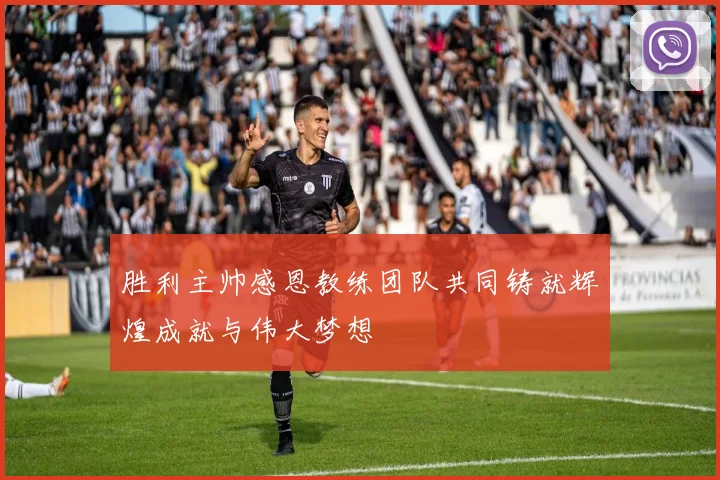 胜利主帅感恩教练团队共同铸就辉煌成就与伟大梦想