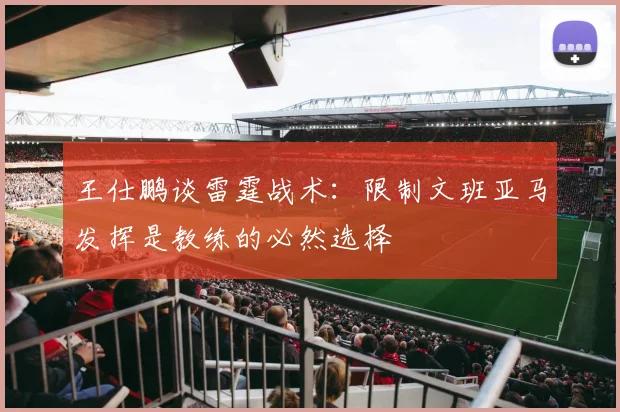 王仕鹏谈雷霆战术：限制文班亚马发挥是教练的必然选择