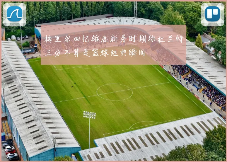 梅里尔回忆雄鹿新秀时期称杜兰特三分不算是篮球经典瞬间