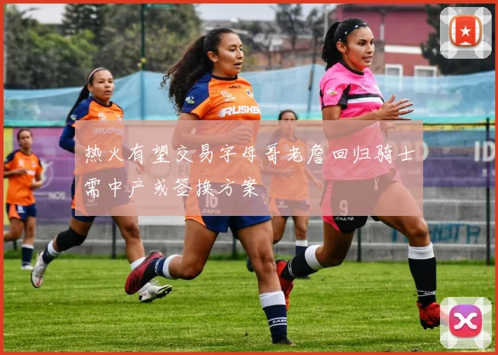 热火有望交易字母哥老詹回归骑士需中产或签换方案