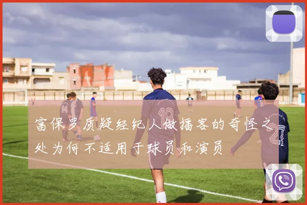 富保罗质疑经纪人做播客的奇怪之处为何不适用于球员和演员