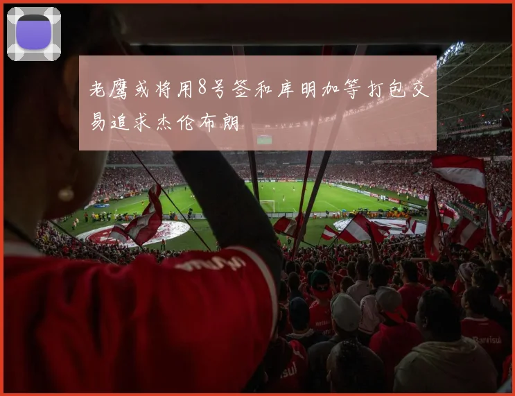 老鹰或将用8号签和库明加等打包交易追求杰伦布朗