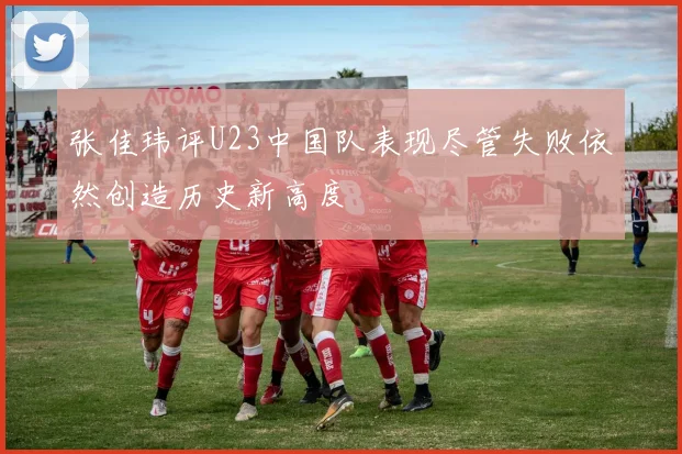 张佳玮评U23中国队表现尽管失败依然创造历史新高度