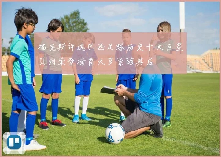 福克斯评选巴西足球历史十大巨星贝利荣登榜首大罗紧随其后