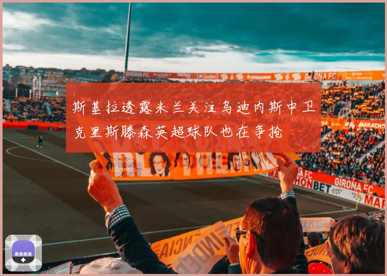 斯基拉透露米兰关注乌迪内斯中卫克里斯滕森英超球队也在争抢