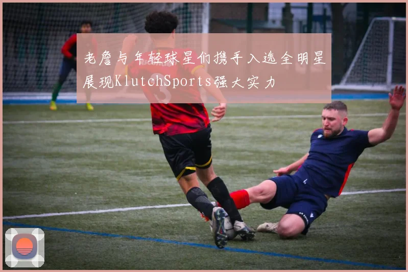老詹与年轻球星们携手入选全明星展现KlutchSports强大实力
