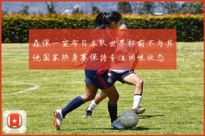 森保一宣布日本队世界杯前不与其他国家热身赛保持专注训练状态