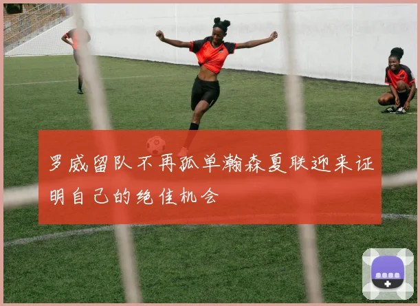 罗威留队不再孤单瀚森夏联迎来证明自己的绝佳机会