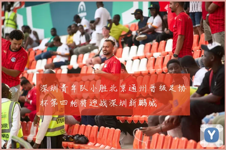 深圳青年队小胜北京通州晋级足协杯第四轮将迎战深圳新鹏城