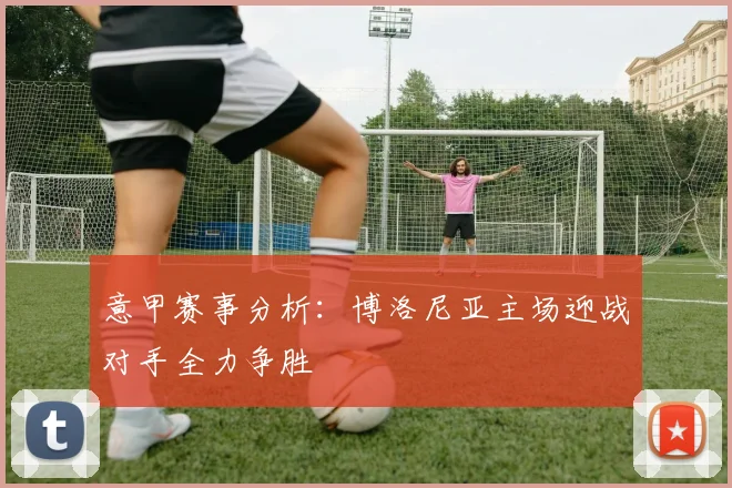 意甲赛事分析：博洛尼亚主场迎战对手全力争胜