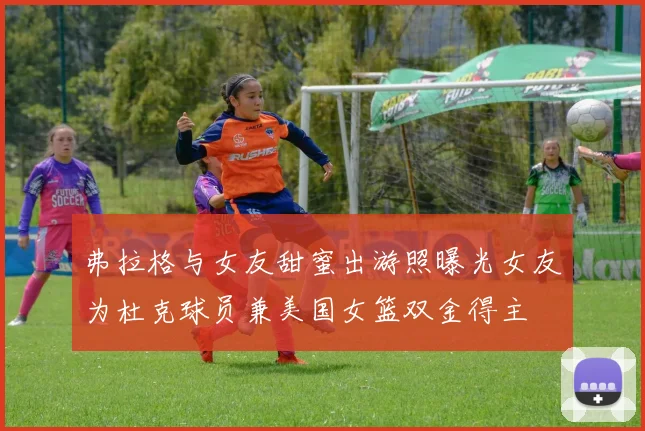 弗拉格与女友甜蜜出游照曝光女友为杜克球员兼美国女篮双金得主